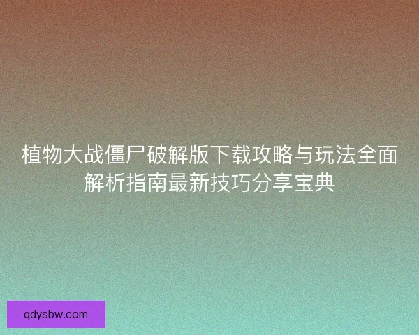 植物大战僵尸破解版下载攻略与玩法全面解析指南最新技巧分享宝典