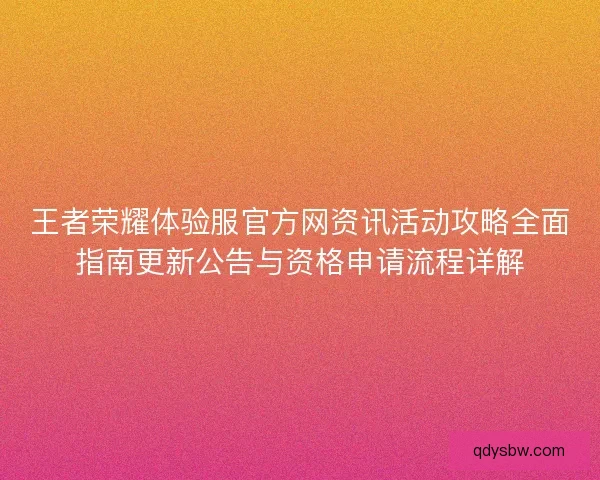 王者荣耀体验服官方网资讯活动攻略全面指南更新公告与资格申请流程详解