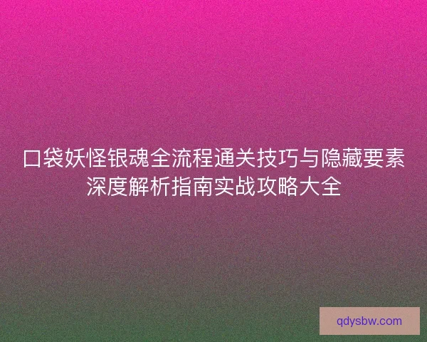 口袋妖怪银魂全流程通关技巧与隐藏要素深度解析指南实战攻略大全