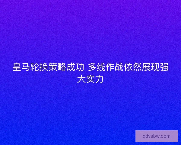 皇马轮换策略成功 多线作战依然展现强大实力
