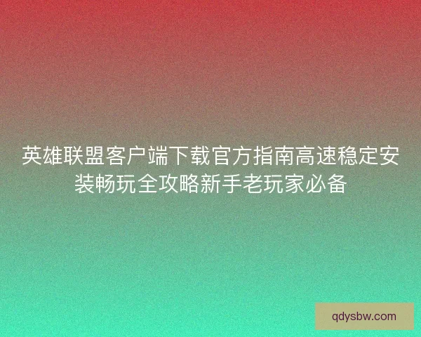 英雄联盟客户端下载官方指南高速稳定安装畅玩全攻略新手老玩家必备