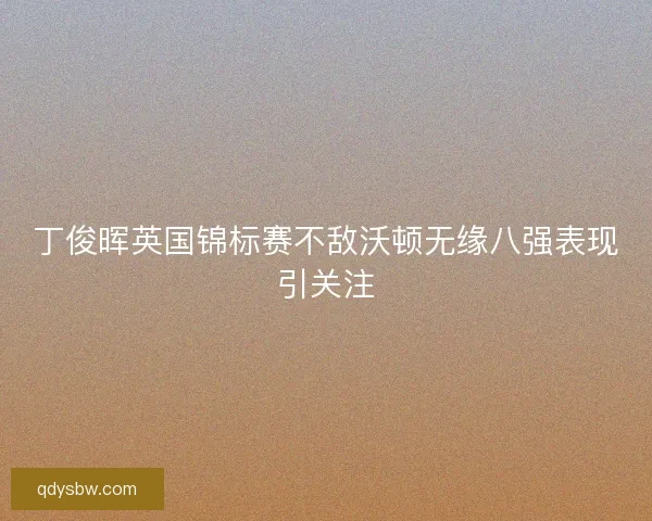 丁俊晖英国锦标赛不敌沃顿无缘八强表现引关注