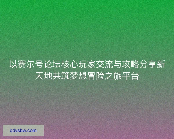 以赛尔号论坛核心玩家交流与攻略分享新天地共筑梦想冒险之旅平台