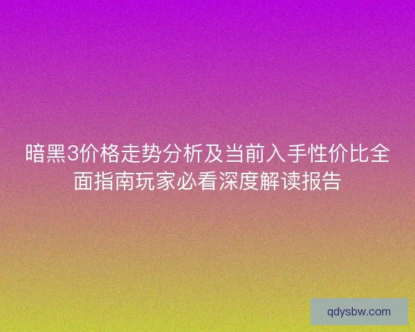 暗黑3价格走势分析及当前入手性价比全面指南玩家必看深度解读报告