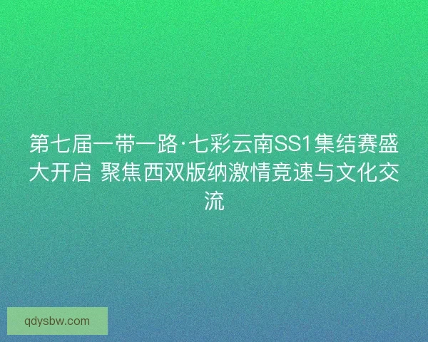 第七届一带一路·七彩云南SS1集结赛盛大开启 聚焦西双版纳激情竞速与文化交流