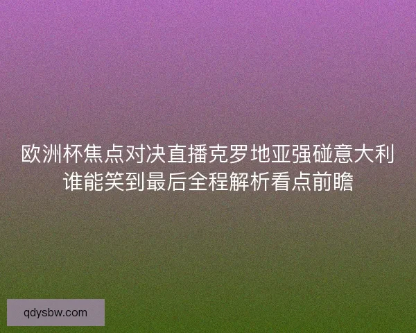 欧洲杯焦点对决直播克罗地亚强碰意大利谁能笑到最后全程解析看点前瞻