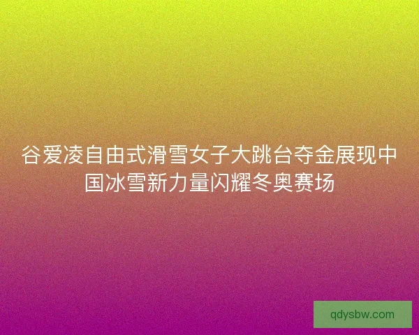 谷爱凌自由式滑雪女子大跳台夺金展现中国冰雪新力量闪耀冬奥赛场