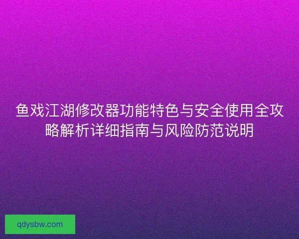 鱼戏江湖修改器功能特色与安全使用全攻略解析详细指南与风险防范说明