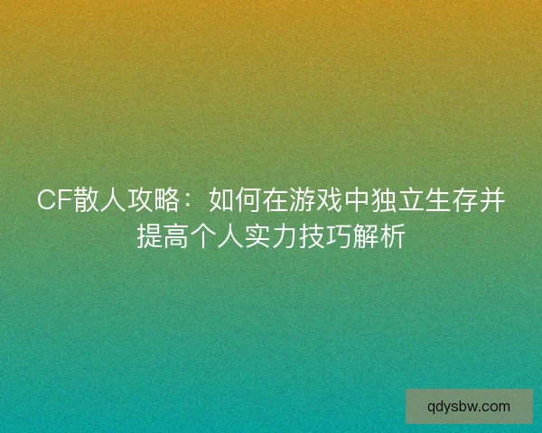 CF散人攻略：如何在游戏中独立生存并提高个人实力技巧解析