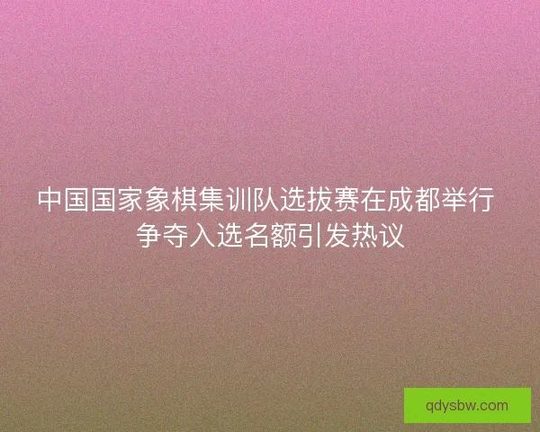 中国国家象棋集训队选拔赛在成都举行 争夺入选名额引发热议