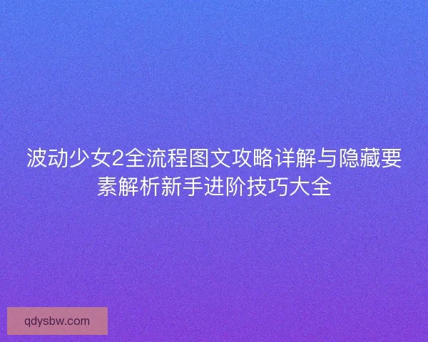 波动少女2全流程图文攻略详解与隐藏要素解析新手进阶技巧大全