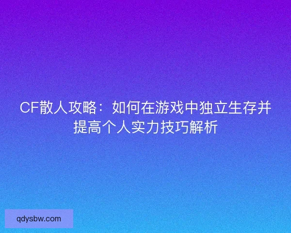 CF散人攻略：如何在游戏中独立生存并提高个人实力技巧解析