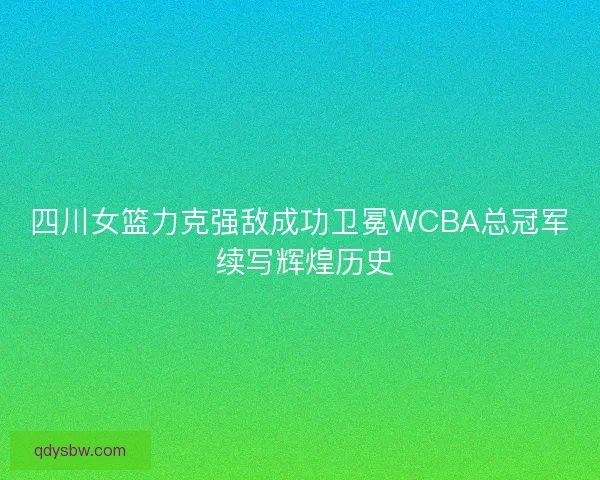四川女篮力克强敌成功卫冕WCBA总冠军 续写辉煌历史