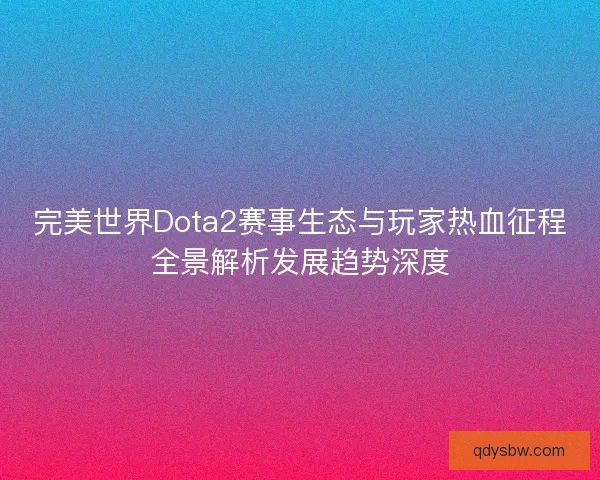 完美世界Dota2赛事生态与玩家热血征程全景解析发展趋势深度