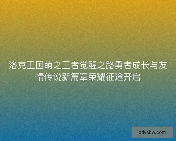 洛克王国萌之王者觉醒之路勇者成长与友情传说新篇章荣耀征途开启