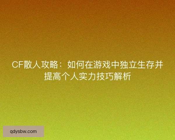 CF散人攻略：如何在游戏中独立生存并提高个人实力技巧解析