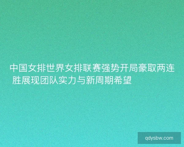 中国女排世界女排联赛强势开局豪取两连胜展现团队实力与新周期希望 💥🏐🇨🇳