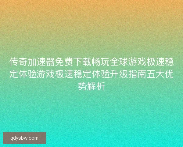 传奇加速器免费下载畅玩全球游戏极速稳定体验游戏极速稳定体验升级指南五大优势解析