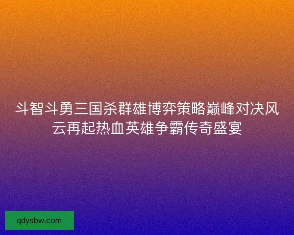 斗智斗勇三国杀群雄博弈策略巅峰对决风云再起热血英雄争霸传奇盛宴