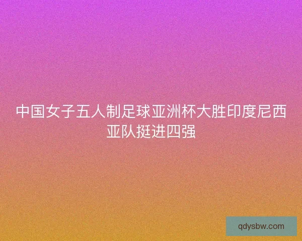 中国女子五人制足球亚洲杯大胜印度尼西亚队挺进四强