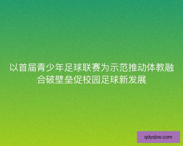 以首届青少年足球联赛为示范推动体教融合破壁垒促校园足球新发展