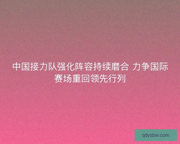 中国接力队强化阵容持续磨合 力争国际赛场重回领先行列