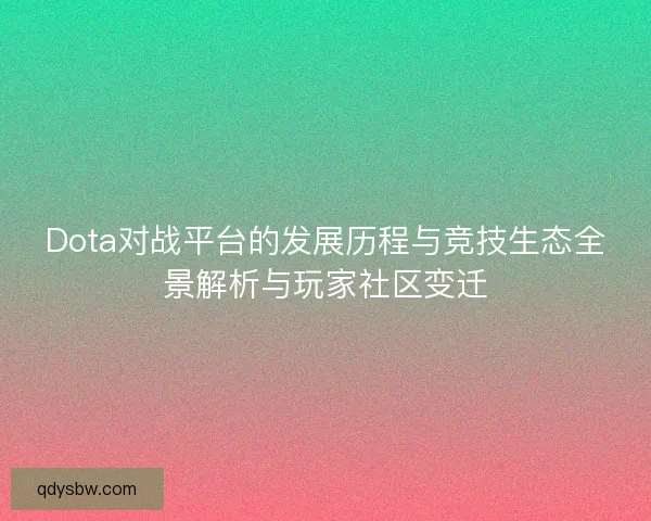 Dota对战平台的发展历程与竞技生态全景解析与玩家社区变迁