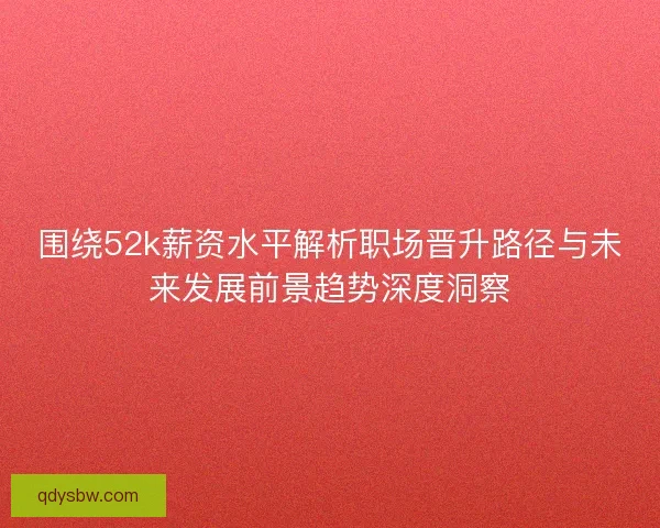 围绕52k薪资水平解析职场晋升路径与未来发展前景趋势深度洞察