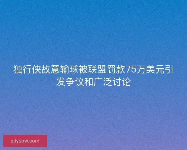独行侠故意输球被联盟罚款75万美元引发争议和广泛讨论